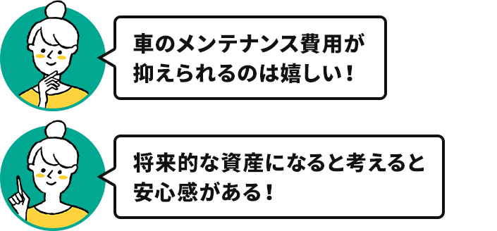 奥様「車のメンテナンス費用が抑えられるのは嬉しい！」「将来的な資産になると考えると安心感がある！」