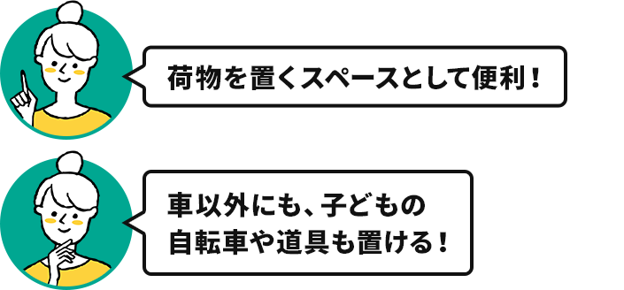 奥様「荷物を置くスペースとして便利！」「車以外にも、子どもの自転車や道具も置ける！」