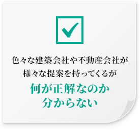 色々な建築会社や不動産会社が様々な提案を持ってくるが何が正解なのか分からない